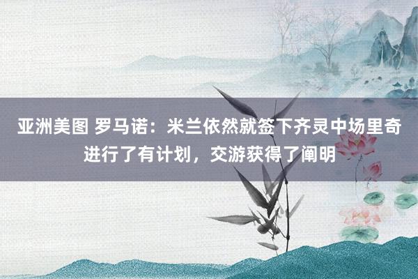 亚洲美图 罗马诺：米兰依然就签下齐灵中场里奇进行了有计划，交游获得了阐明