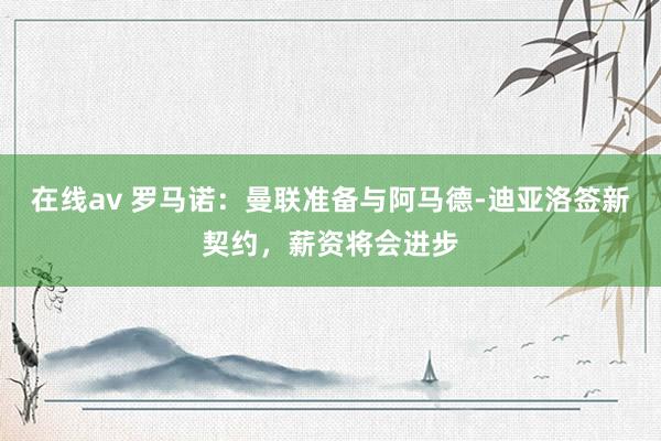 在线av 罗马诺：曼联准备与阿马德-迪亚洛签新契约，薪资将会进步