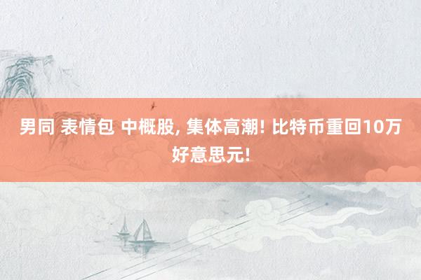 男同 表情包 中概股， 集体高潮! 比特币重回10万好意思元!