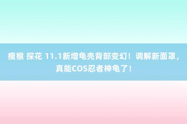 瘦猴 探花 11.1新增龟壳背部变幻！调解新面罩，真能COS忍者神龟了！