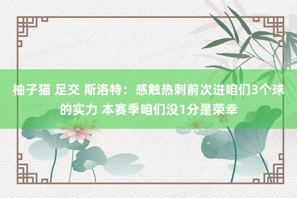 柚子猫 足交 斯洛特：感触热刺前次进咱们3个球的实力 本赛季咱们没1分是荣幸