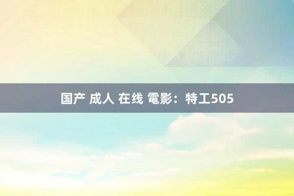 国产 成人 在线 電影：特工505