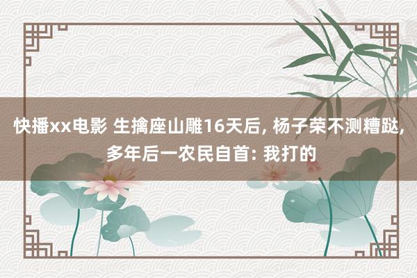 快播xx电影 生擒座山雕16天后， 杨子荣不测糟跶， 多年后一农民自首: 我打的