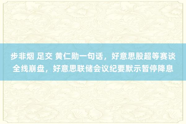 步非烟 足交 黄仁勋一句话，好意思股超等赛谈全线崩盘，好意思联储会议纪要默示暂停降息