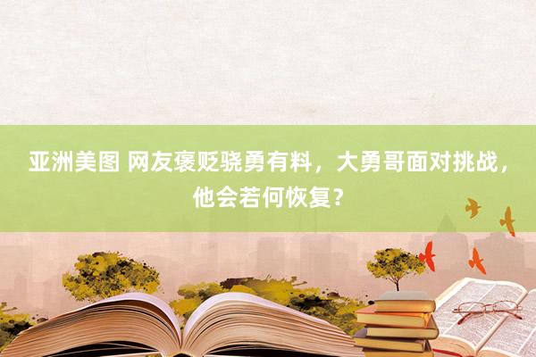 亚洲美图 网友褒贬骁勇有料，大勇哥面对挑战，他会若何恢复？