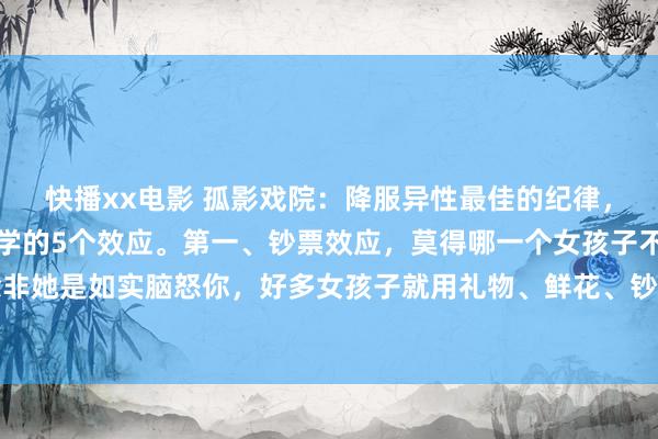 快播xx电影 孤影戏院:降服异性最佳的纪律,不是攀附,是学会面容学的5个效应。第一、钞票效应,莫得哪一个女孩子不为钞票所动,除非她是如实脑怒你,好多女孩子就用礼物、鲜花、钞票砸的晕里晕乎的。第二、曝光效应,增...