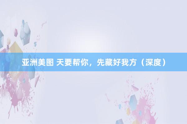 亚洲美图 天要帮你，先藏好我方（深度）