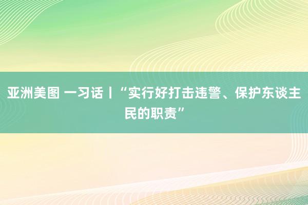 亚洲美图 一习话丨“实行好打击违警、保护东谈主民的职责”