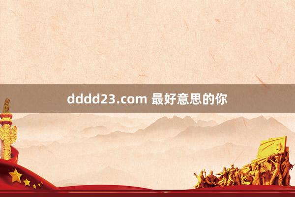 dddd23.com 最好意思的你