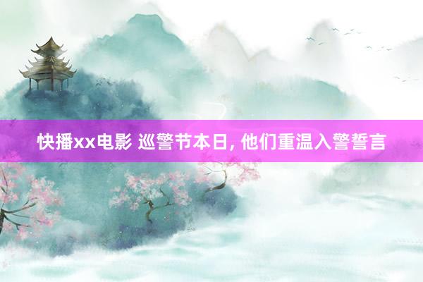 快播xx电影 巡警节本日， 他们重温入警誓言