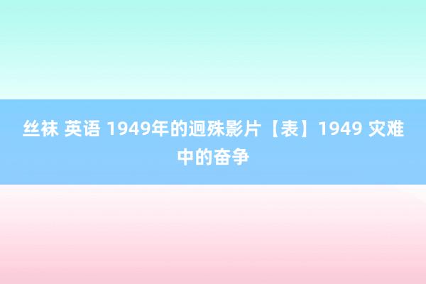 丝袜 英语 1949年的迥殊影片【表】1949 灾难中的奋争
