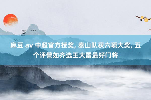麻豆 av 中超官方授奖， 泰山队获六项大奖， 五个评譬如齐选王大雷最好门将
