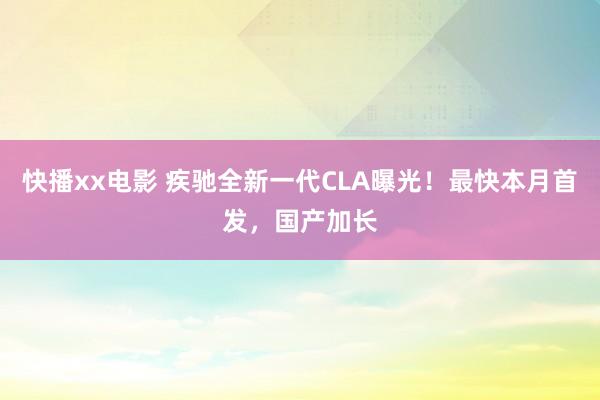 快播xx电影 疾驰全新一代CLA曝光！最快本月首发，国产加长
