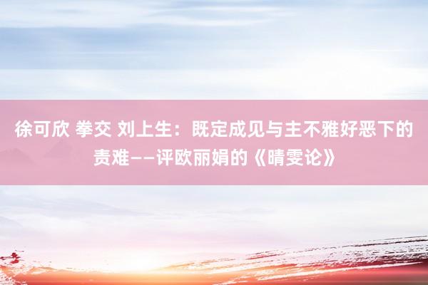 徐可欣 拳交 刘上生：既定成见与主不雅好恶下的责难——评欧丽娟的《晴雯论》