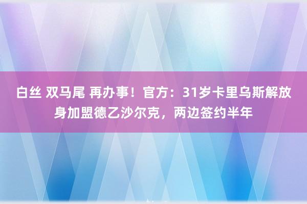 白丝 双马尾 再办事！官方：31岁卡里乌斯解放身加盟德乙沙尔克，两边签约半年
