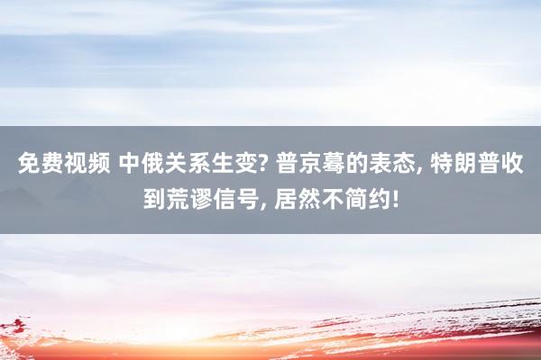 免费视频 中俄关系生变? 普京蓦的表态， 特朗普收到荒谬信号， 居然不简约!