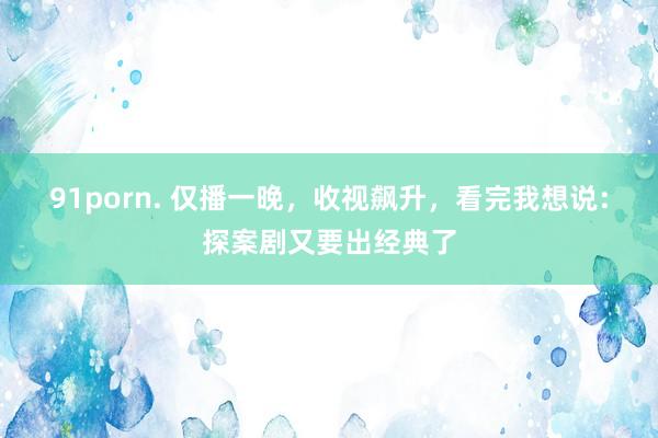 91porn. 仅播一晚，收视飙升，看完我想说：探案剧又要出经典了