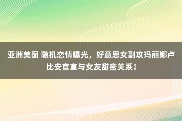 亚洲美图 随机恋情曝光，好意思女副攻玛丽娜卢比安官宣与女友甜密关系！