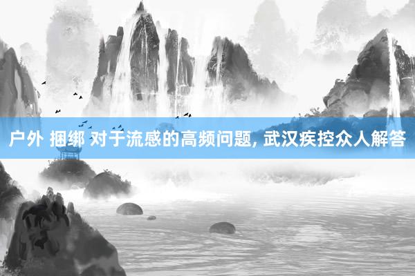 户外 捆绑 对于流感的高频问题， 武汉疾控众人解答