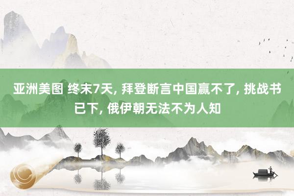 亚洲美图 终末7天， 拜登断言中国赢不了， 挑战书已下， 俄伊朝无法不为人知