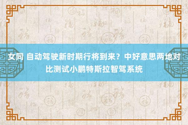 女同 自动驾驶新时期行将到来？中好意思两地对比测试小鹏特斯拉智驾系统