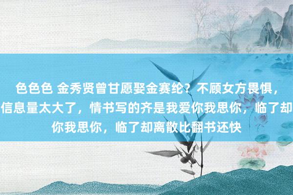色色色 金秀贤曾甘愿娶金赛纶？不顾女方畏惧，拚命主动接近，信息量太大了，情书写的齐是我爱你我思你，临了却离散比翻书还快