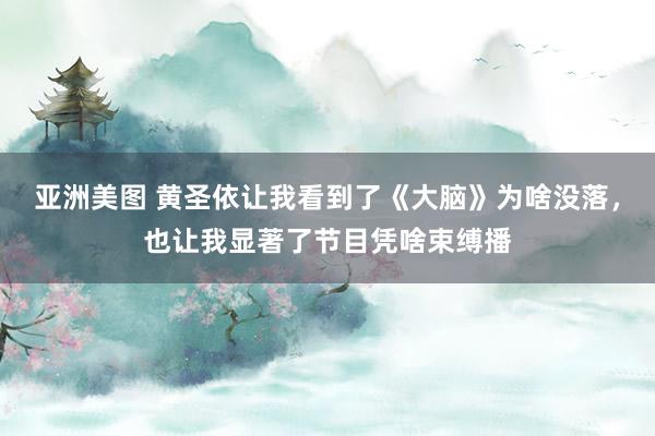亚洲美图 黄圣依让我看到了《大脑》为啥没落，也让我显著了节目凭啥束缚播