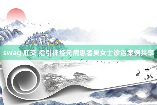 swag 肛交 指引神经元病患者吴女士诊治案例共享
