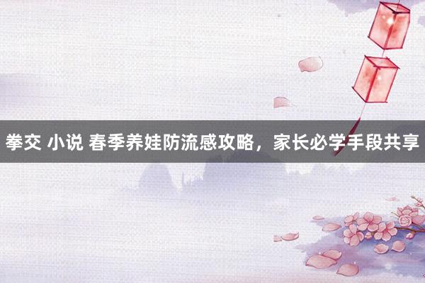 拳交 小说 春季养娃防流感攻略，家长必学手段共享