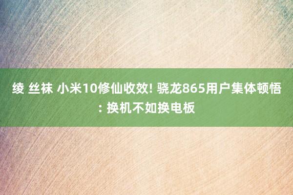 绫 丝袜 小米10修仙收效! 骁龙865用户集体顿悟: 换机不如换电板