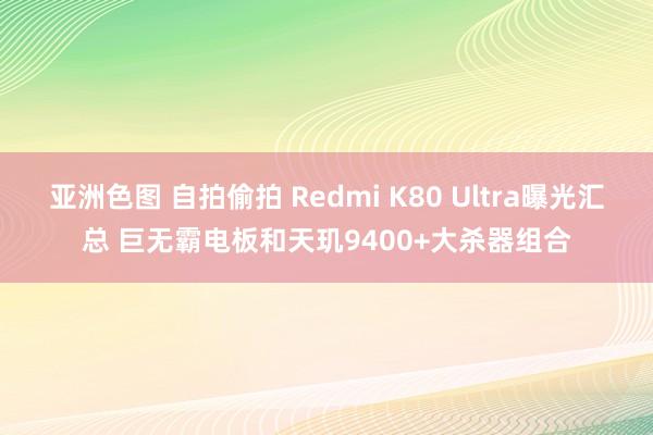 亚洲色图 自拍偷拍 Redmi K80 Ultra曝光汇总 巨无霸电板和天玑9400+大杀器组合