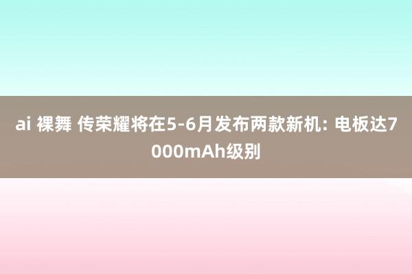 ai 裸舞 传荣耀将在5-6月发布两款新机: 电板达7000mAh级别