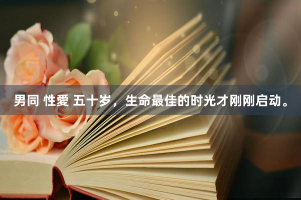 男同 性愛 五十岁，生命最佳的时光才刚刚启动。