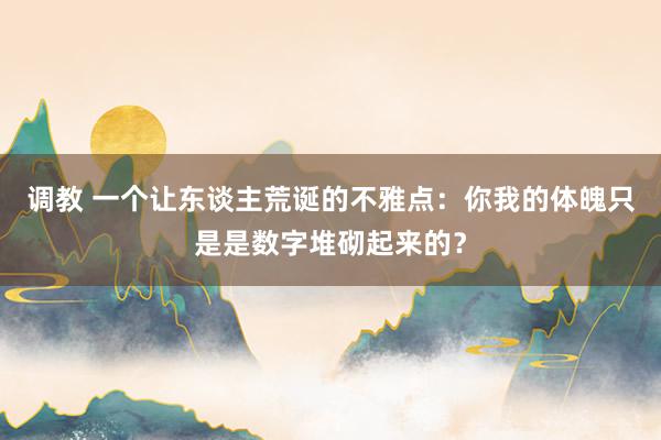 调教 一个让东谈主荒诞的不雅点：你我的体魄只是是数字堆砌起来的？
