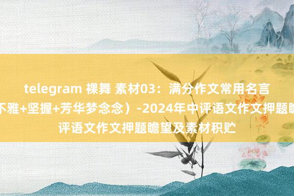 telegram 裸舞 素材03：满分作文常用名言名句（浅笑乐不雅+坚握+芳华梦念念）-2024年中评语文作文押题瞻望及素材积贮