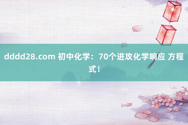 dddd28.com 初中化学：70个进攻化学响应 方程式！