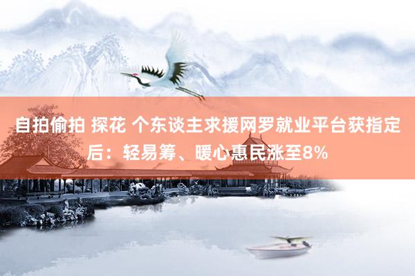 自拍偷拍 探花 个东谈主求援网罗就业平台获指定后：轻易筹、暖心惠民涨至8%