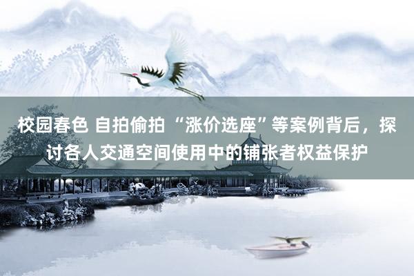 校园春色 自拍偷拍 “涨价选座”等案例背后，探讨各人交通空间使用中的铺张者权益保护