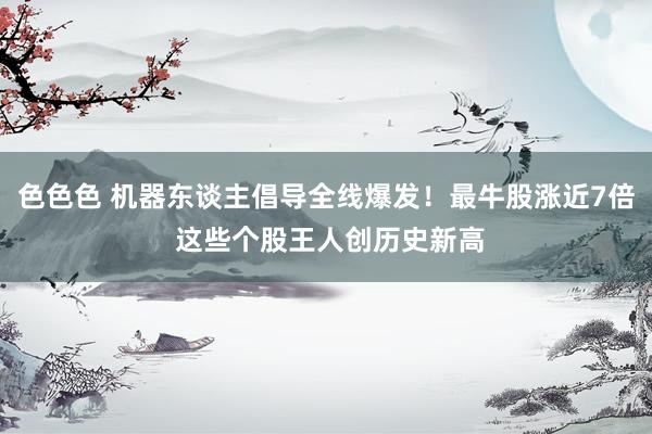 色色色 机器东谈主倡导全线爆发！最牛股涨近7倍 这些个股王人创历史新高