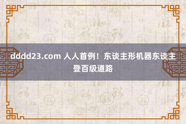 dddd23.com 人人首例！东谈主形机器东谈主登百级道路