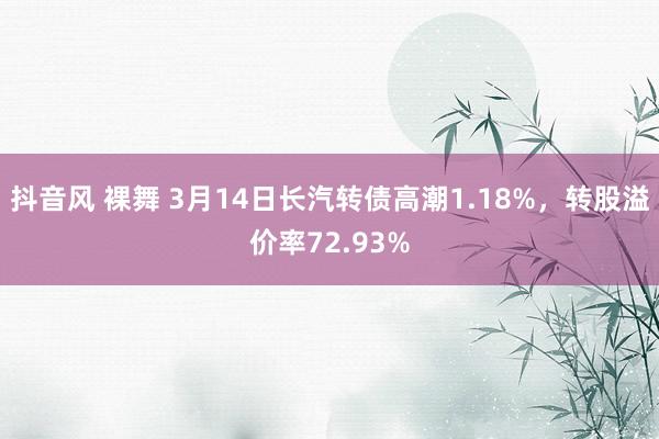 抖音风 裸舞 3月14日长汽转债高潮1.18%，转股溢价率72.93%