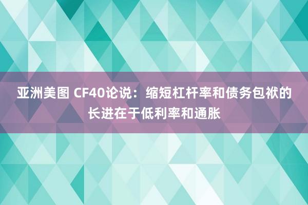 亚洲美图 CF40论说：缩短杠杆率和债务包袱的长进在于低利率和通胀