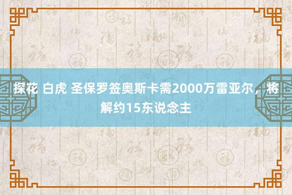 探花 白虎 圣保罗签奥斯卡需2000万雷亚尔，将解约15东说念主
