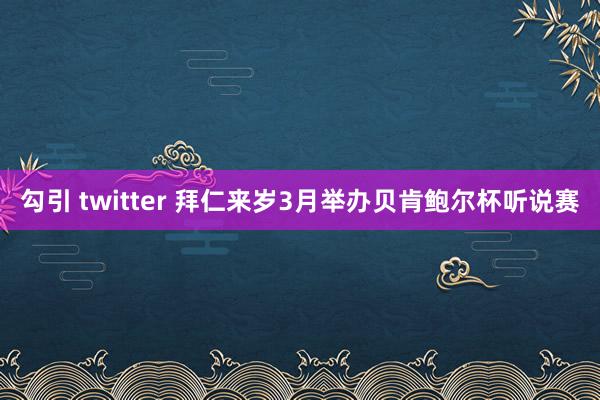 勾引 twitter 拜仁来岁3月举办贝肯鲍尔杯听说赛