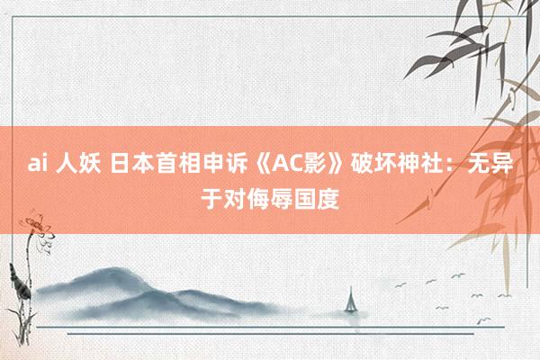 ai 人妖 日本首相申诉《AC影》破坏神社：无异于对侮辱国度