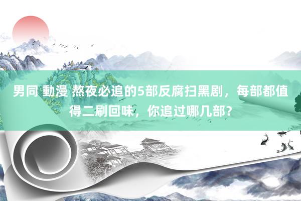 男同 動漫 熬夜必追的5部反腐扫黑剧，每部都值得二刷回味，你追过哪几部？