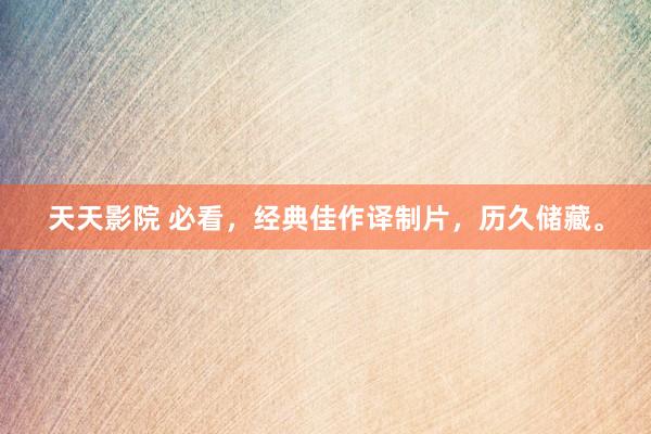 天天影院 必看，经典佳作译制片，历久储藏。
