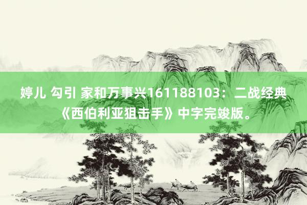 婷儿 勾引 家和万事兴161188103：二战经典《西伯利亚狙击手》中字完竣版。