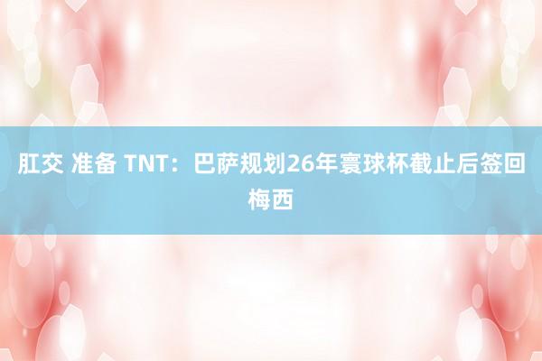 肛交 准备 TNT：巴萨规划26年寰球杯截止后签回梅西