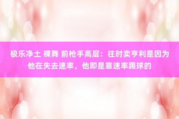 极乐净土 裸舞 前枪手高层：往时卖亨利是因为他在失去速率，他即是靠速率踢球的